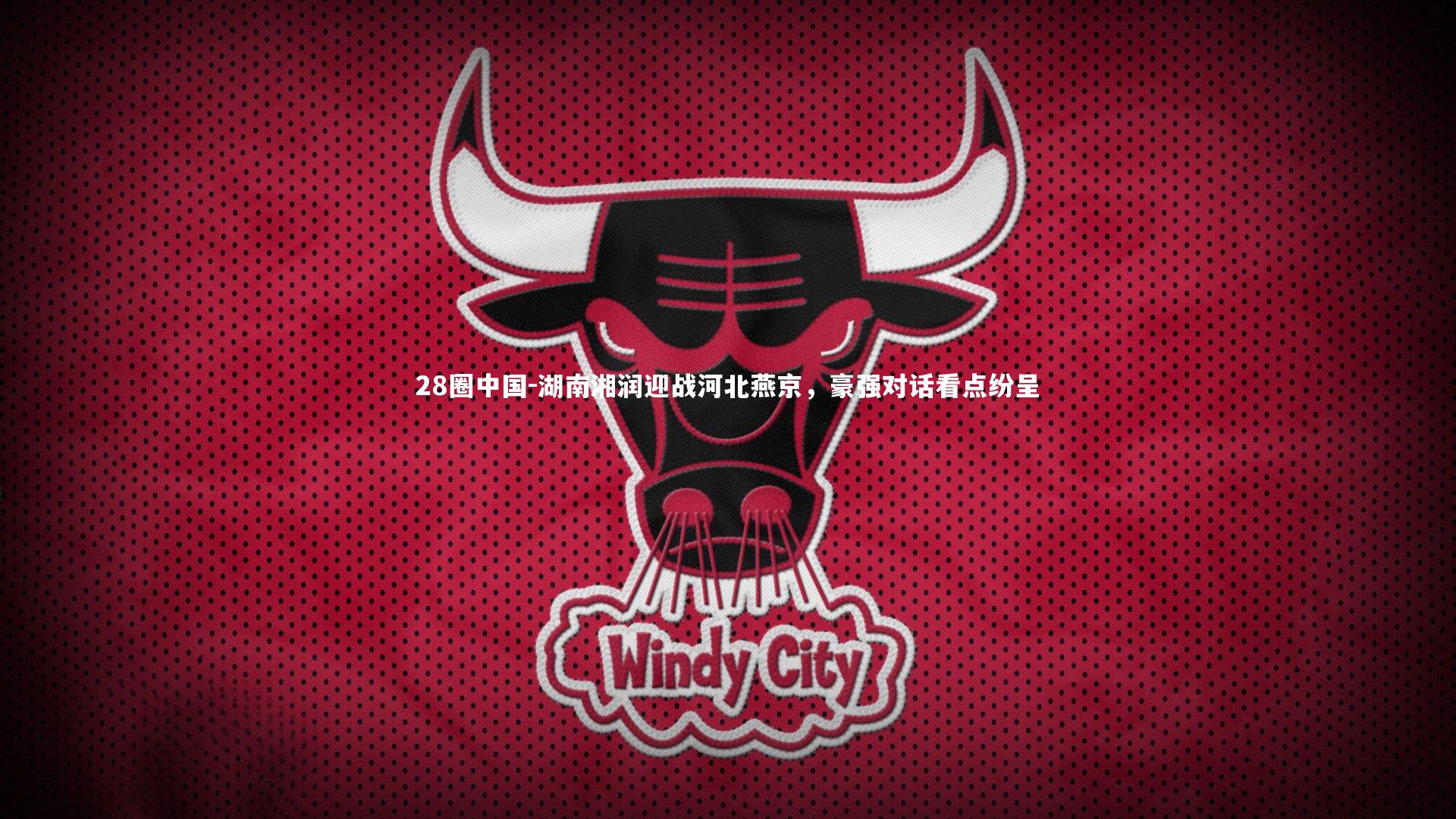 湖南湘润迎战河北燕京，豪强对话看点纷呈