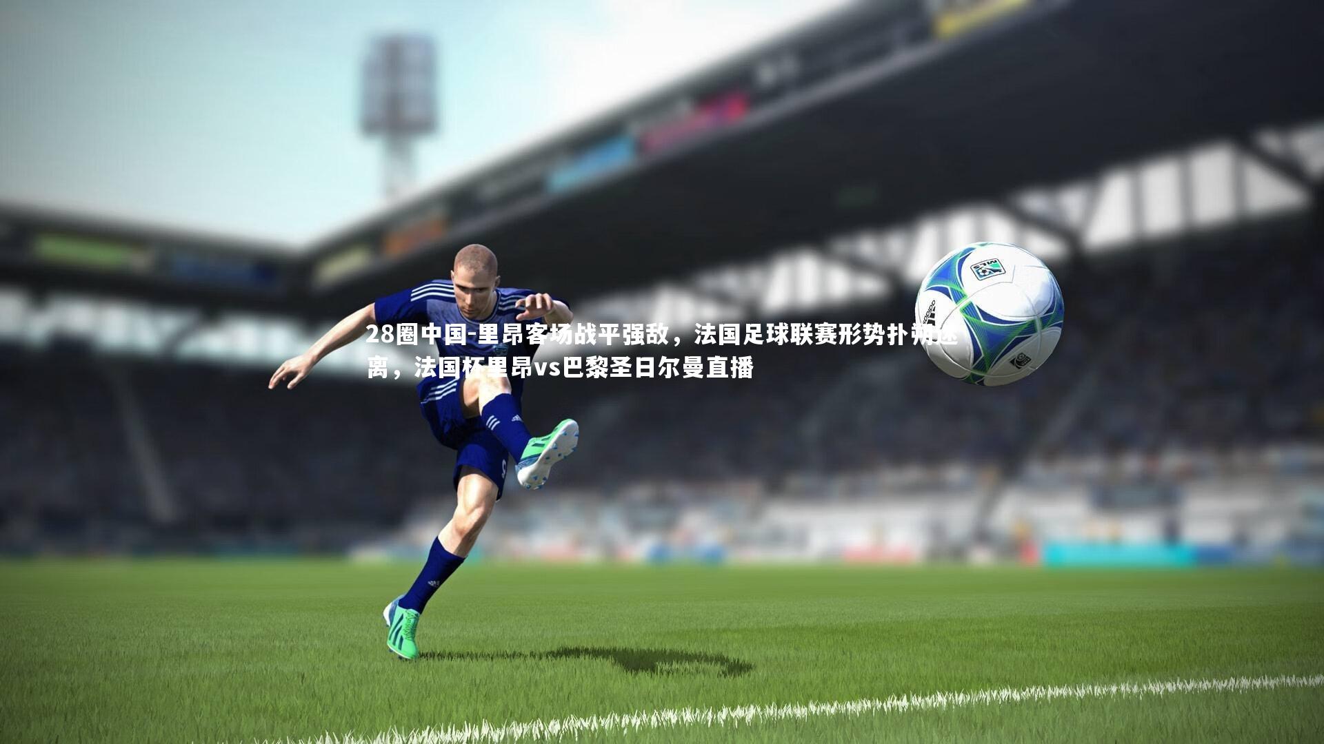 28圈中国-里昂客场战平强敌，法国足球联赛形势扑朔迷离，法国杯里昂vs巴黎圣日尔曼直播