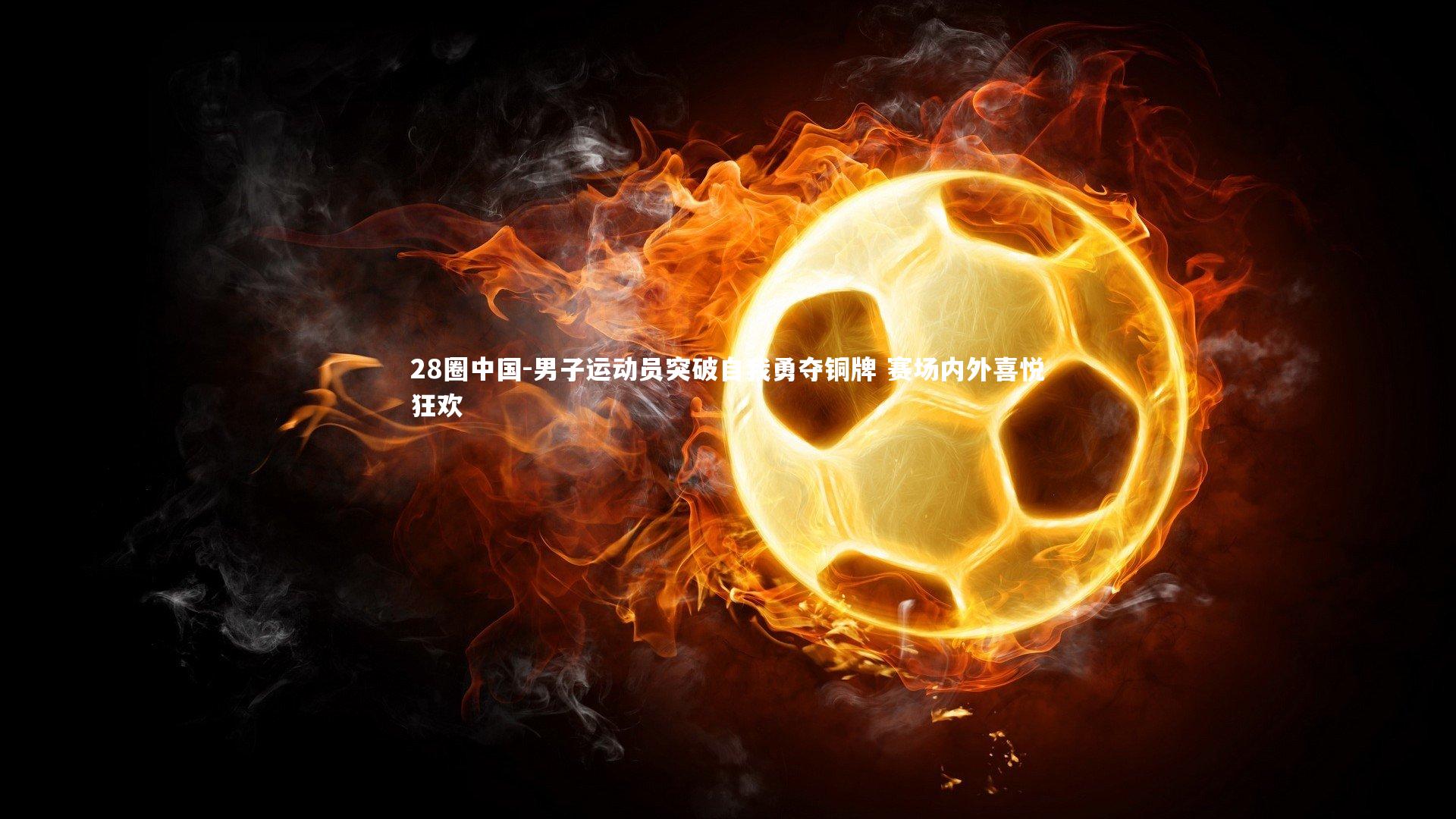 28圈中国-男子运动员突破自我勇夺铜牌 赛场内外喜悦狂欢